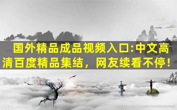国外精品成品视频入口:中文高清百度精品集结，网友续看不停！